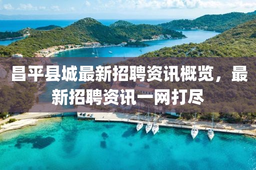 昌平县城最新招聘资讯概览，最新招聘资讯一网打尽