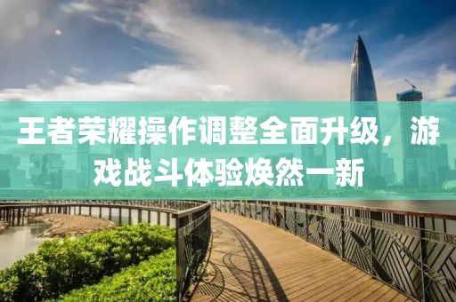 王者荣耀操作调整全面升级，游戏战斗体验焕然一新