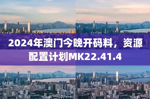 2024年澳门今晚开码料，资源配置计划MK22.41.4