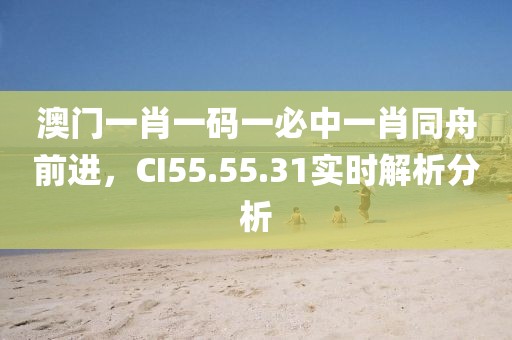 澳门一肖一码一必中一肖同舟前进，CI55.55.31实时解析分析