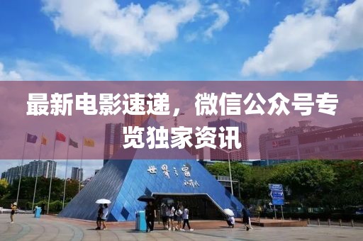 最新电影速递，微信公众号专览独家资讯