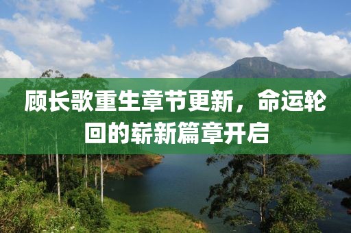 顾长歌重生章节更新，命运轮回的崭新篇章开启