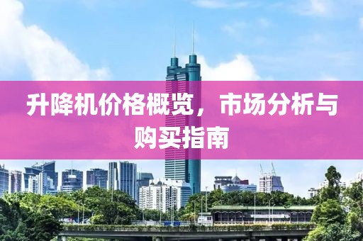 升降机价格概览，市场分析与购买指南