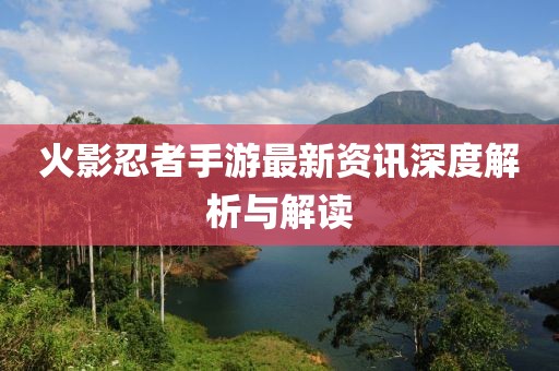 火影忍者手游最新资讯深度解析与解读