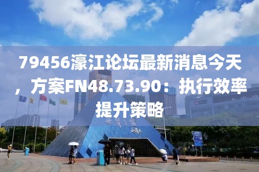 79456濠江论坛最新消息今天，方案FN48.73.90：执行效率提升策略