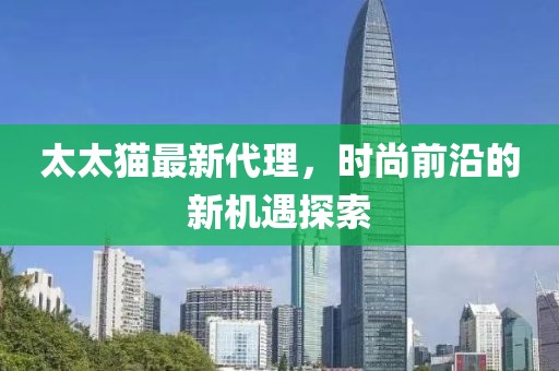 太太猫最新代理，时尚前沿的新机遇探索