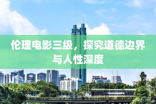 伦理电影三级，探究道德边界与人性深度
