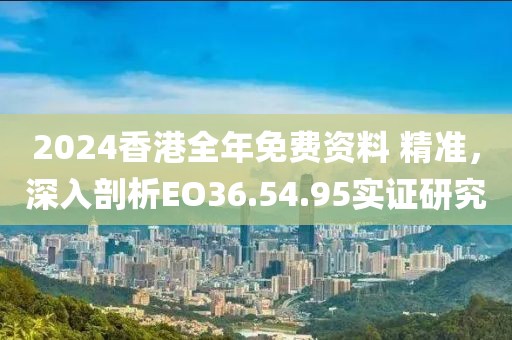2024香港全年免费资料 精准，深入剖析EO36.54.95实证研究