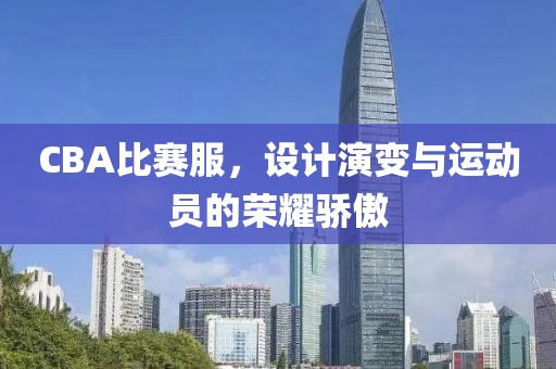 CBA比赛服，设计演变与运动员的荣耀骄傲