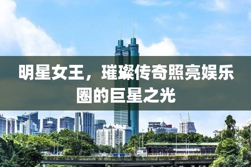 明星女王，璀璨传奇照亮娱乐圈的巨星之光