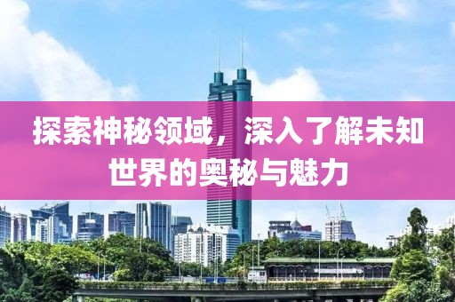 探索神秘领域，深入了解未知世界的奥秘与魅力