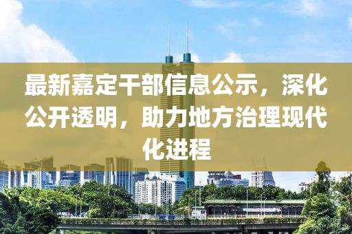 最新嘉定干部信息公示，深化公开透明，助力地方治理现代化进程