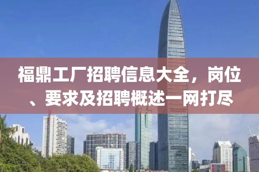 福鼎工厂招聘信息大全，岗位、要求及招聘概述一网打尽