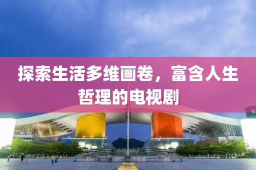 探索生活多维画卷，富含人生哲理的电视剧