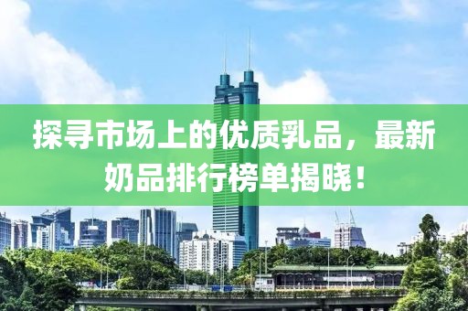 探寻市场上的优质乳品，最新奶品排行榜单揭晓！