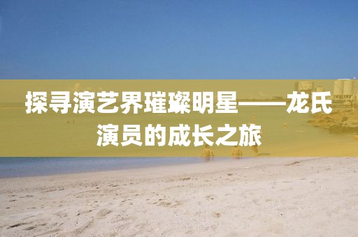 探寻演艺界璀璨明星——龙氏演员的成长之旅