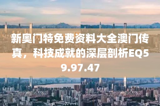 新奥门特免费资料大全澳门传真，科技成就的深层剖析EQ59.97.47