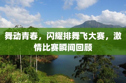 舞动青春，闪耀排舞飞大赛，激情比赛瞬间回顾
