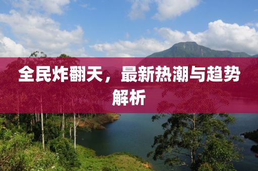 全民炸翻天，最新热潮与趋势解析