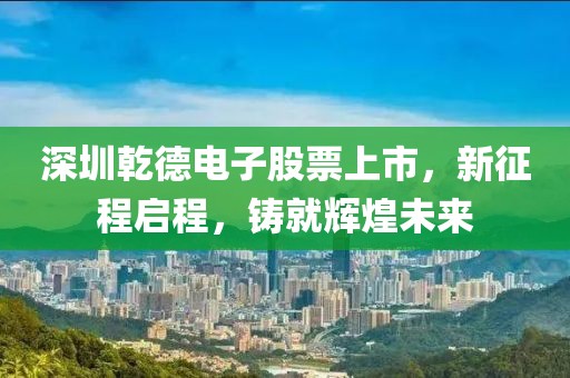 深圳乾德电子股票上市，新征程启程，铸就辉煌未来