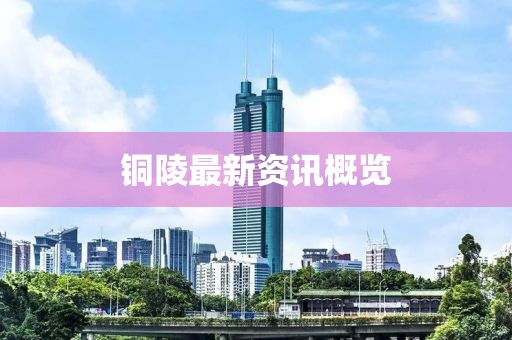 铜陵最新资讯概览