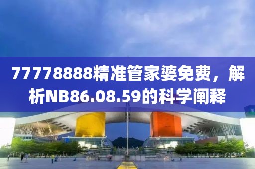 77778888精准管家婆免费，解析NB86.08.59的科学阐释