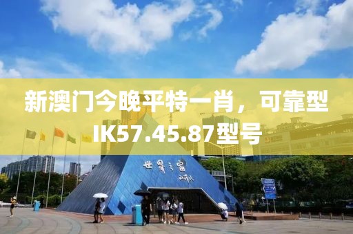 新澳门今晚平特一肖，可靠型IK57.45.87型号