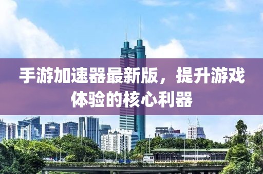 手游加速器最新版，提升游戏体验的核心利器