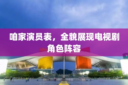 咱家演员表，全貌展现电视剧角色阵容