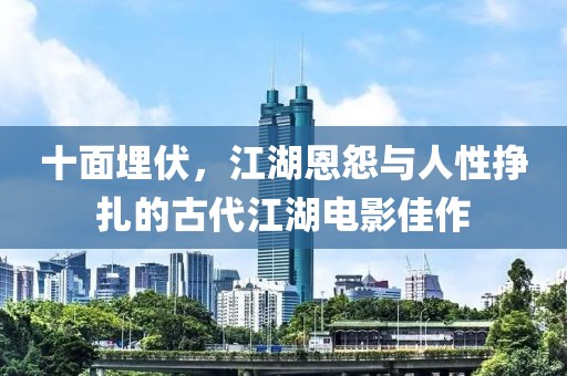 十面埋伏，江湖恩怨与人性挣扎的古代江湖电影佳作