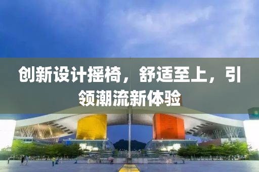 创新设计摇椅，舒适至上，引领潮流新体验