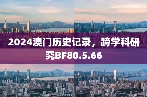 2024澳门历史记录，跨学科研究BF80.5.66
