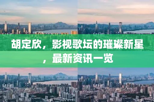 胡定欣，影视歌坛的璀璨新星，最新资讯一览