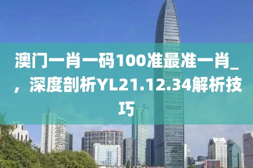 澳门一肖一码100准最准一肖_，深度剖析YL21.12.34解析技巧