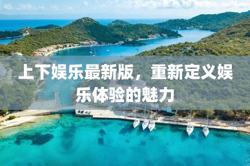 上下娱乐最新版，重新定义娱乐体验的魅力