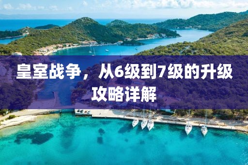 皇室战争，从6级到7级的升级攻略详解