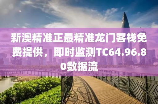 新澳精准正最精准龙门客栈免费提供，即时监测TC64.96.80数据流