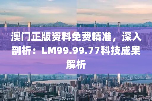 澳门正版资料免费精准，深入剖析：LM99.99.77科技成果解析
