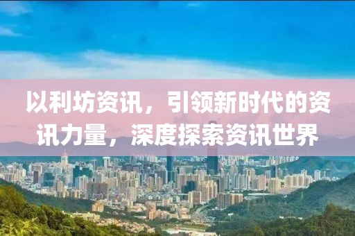 以利坊资讯，引领新时代的资讯力量，深度探索资讯世界