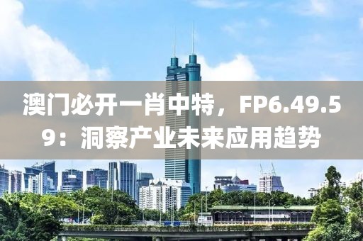 澳门必开一肖中特，FP6.49.59：洞察产业未来应用趋势