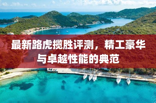 最新路虎揽胜评测，精工豪华与卓越性能的典范