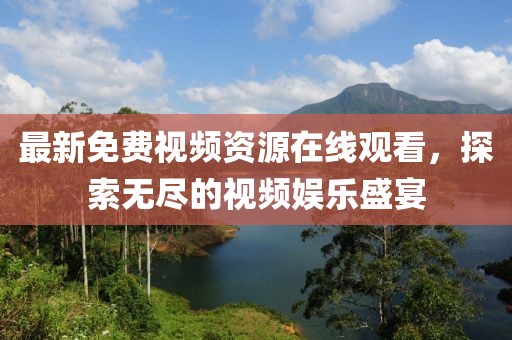 最新免费视频资源在线观看，探索无尽的视频娱乐盛宴