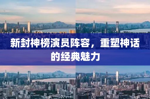 新封神榜演员阵容，重塑神话的经典魅力