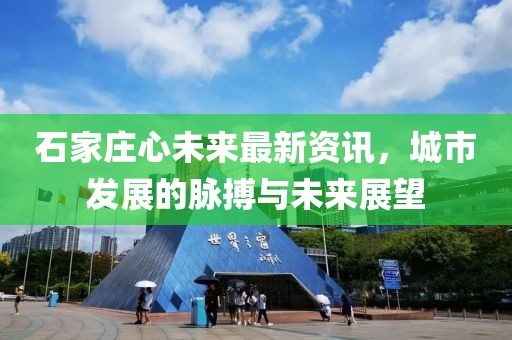 石家庄心未来最新资讯，城市发展的脉搏与未来展望