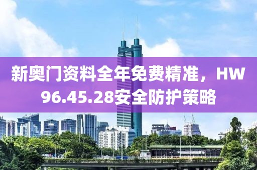 新奥门资料全年免费精准，HW96.45.28安全防护策略