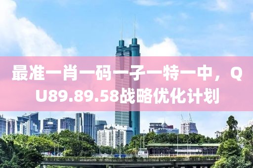 最准一肖一码一孑一特一中，QU89.89.58战略优化计划