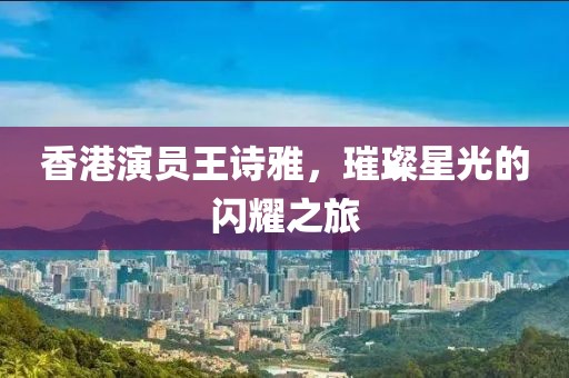 香港演员王诗雅，璀璨星光的闪耀之旅