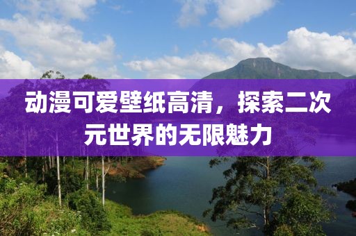 动漫可爱壁纸高清，探索二次元世界的无限魅力
