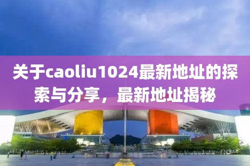 关于caoliu1024最新地址的探索与分享，最新地址揭秘