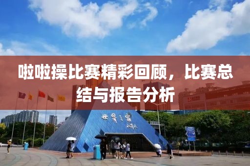 啦啦操比赛精彩回顾，比赛总结与报告分析